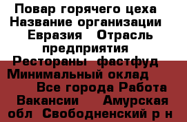 Повар горячего цеха › Название организации ­ Евразия › Отрасль предприятия ­ Рестораны, фастфуд › Минимальный оклад ­ 35 000 - Все города Работа » Вакансии   . Амурская обл.,Свободненский р-н